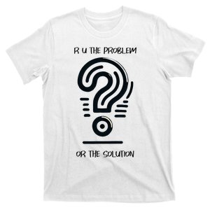 R U The Problem Or The Solution Fix The Problem T-Shirt