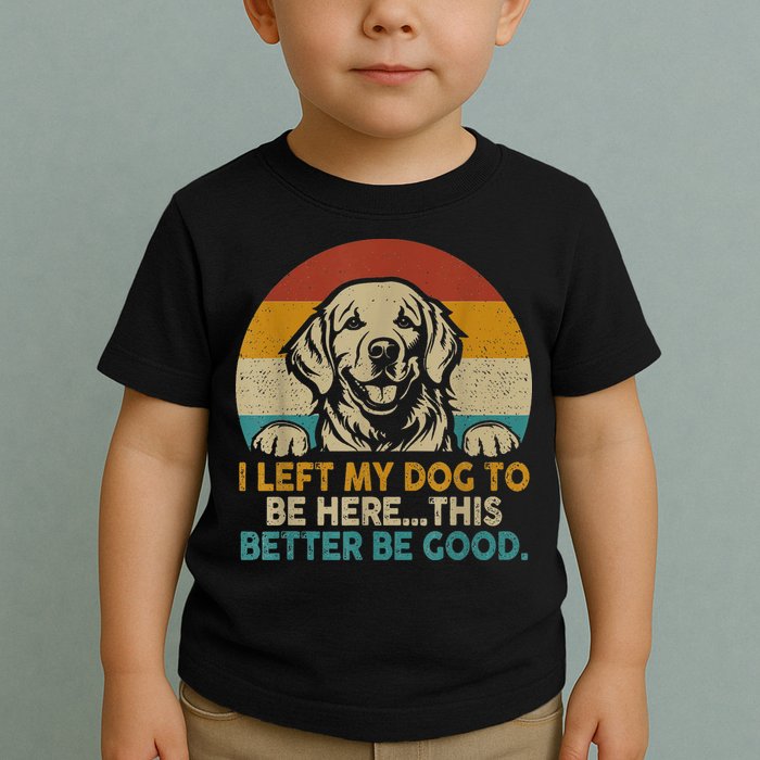 Retro Vintage I Left My Dog To Be Here This Better Be Good Gift Toddler T-Shirt