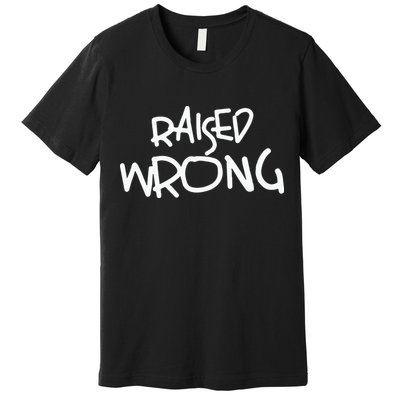 Raized Wrong Raised Wrong Premium T-Shirt