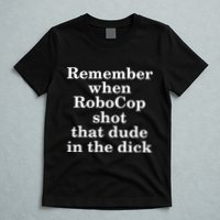 Remember When Robocop Shot That Dude in the dick T-Shirt