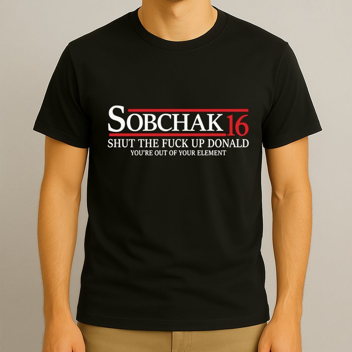 Sobchak 16 Shut The Fuck Up Donald YouRe Out Of Your Element T-Shirt