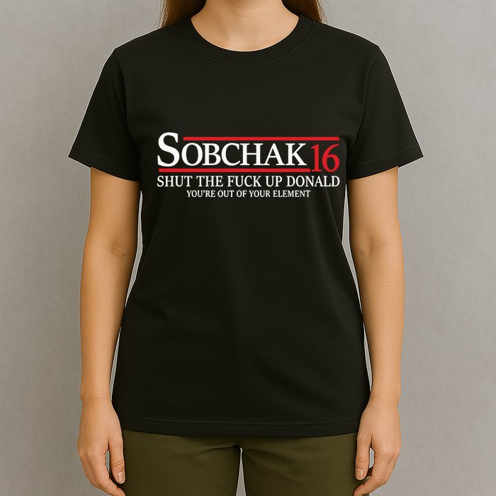 Sobchak 16 Shut The Fuck Up Donald YouRe Out Of Your Element T-Shirt
