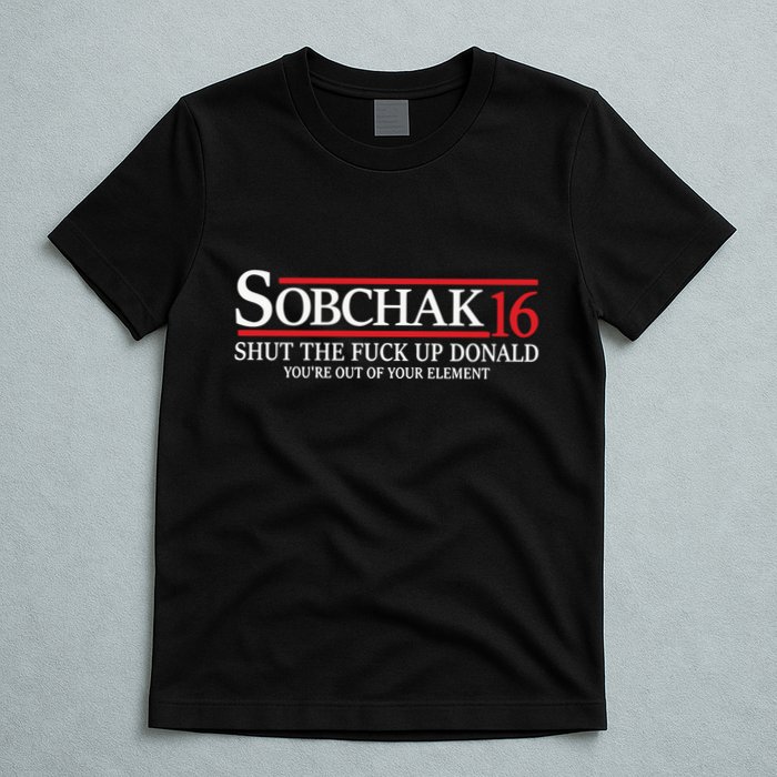 Sobchak 16 Shut The Fuck Up Donald YouRe Out Of Your Element T-Shirt