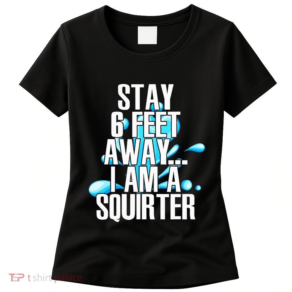 Stay 6 Feet Away I Am A Squirter Funny Wet Water Squirt Womens T-Shirt