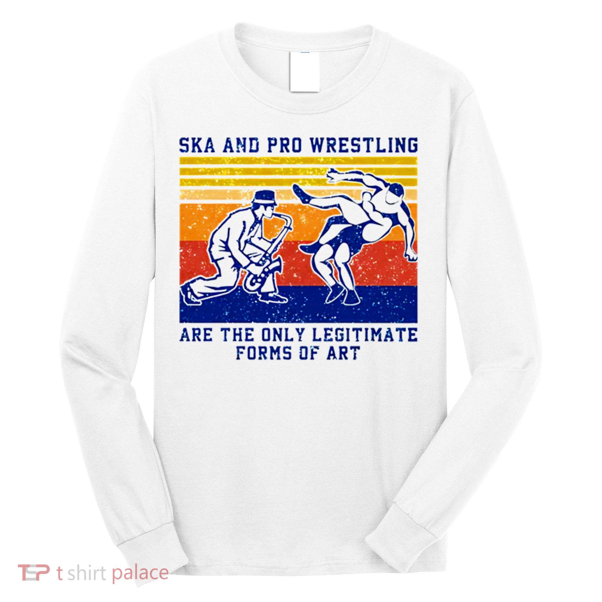 Ska And Pro Wrestling Are The Only Legitimate Forms Of Art Long Sleeve Shirt