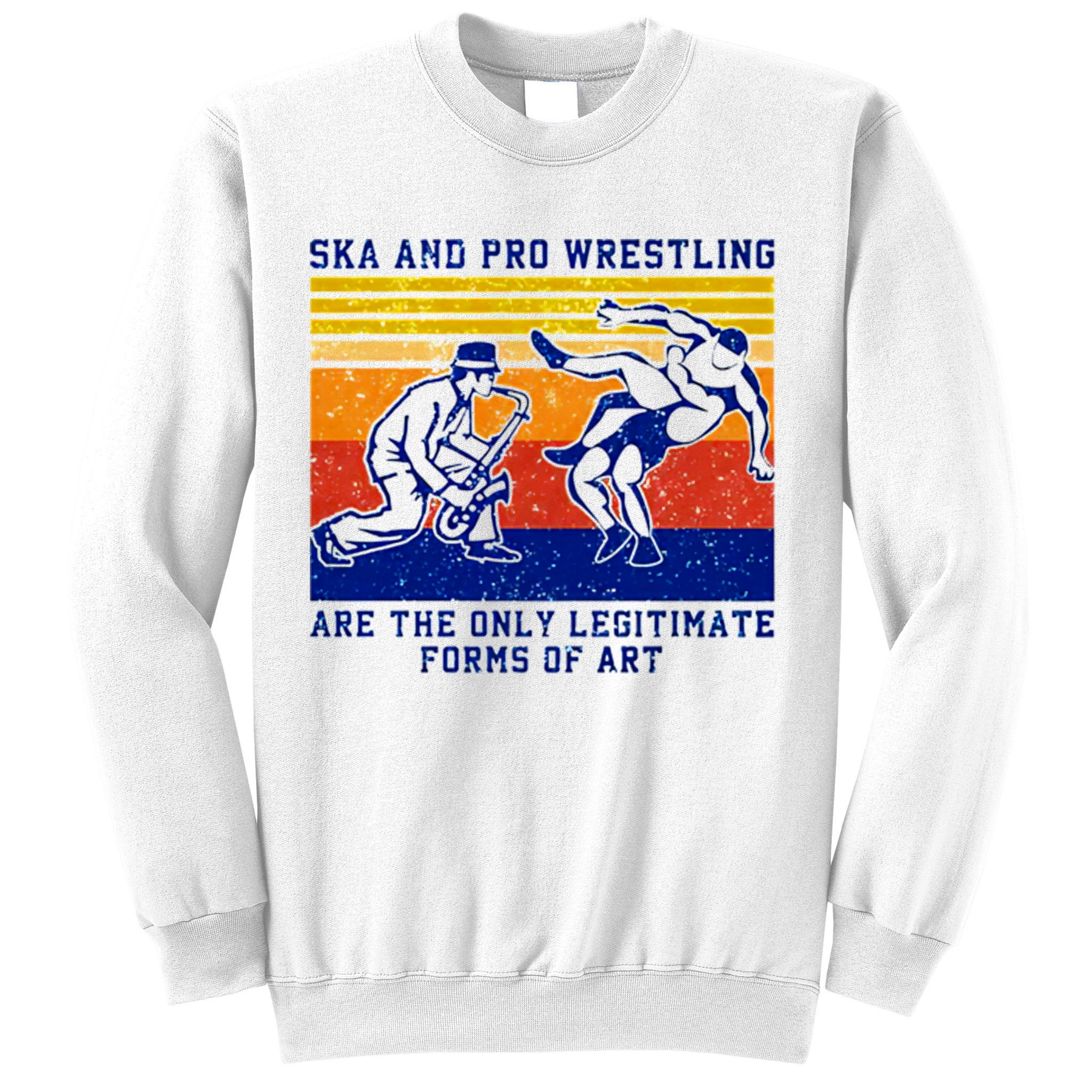 Ska And Pro Wrestling Are The Only Legitimate Forms Of Art Sweatshirt