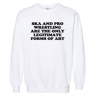 Ska And Pro Wrestling Are The Only Legitimate Forms Of Art Garment-Dyed Sweatshirt