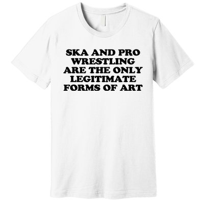 Ska And Pro Wrestling Are The Only Legitimate Forms Of Art Premium T-Shirt