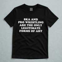 Ska And Pro Wrestling Are The Only Legitimate Forms Of Art T-Shirt