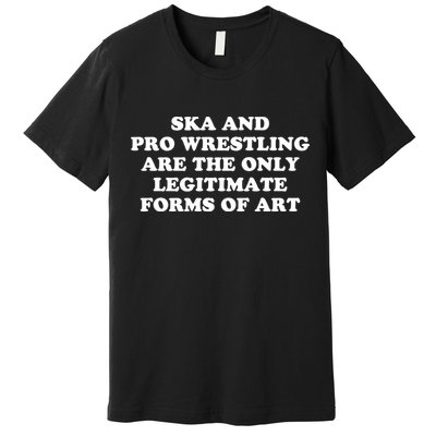 Ska And Pro Wrestling Are The Only Legitimate Forms Of Art Premium T-Shirt