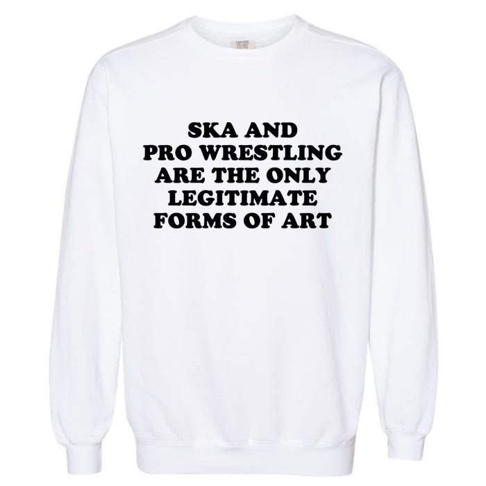 Ska And Pro Wrestling Are The Only Legitimate Forms Of Art Garment-Dyed Sweatshirt