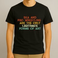 Ska And Pro Wrestling Are The Only Legitimate Forms Of Art T-Shirt