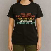 Ska And Pro Wrestling Are The Only Legitimate Forms Of Art T-Shirt