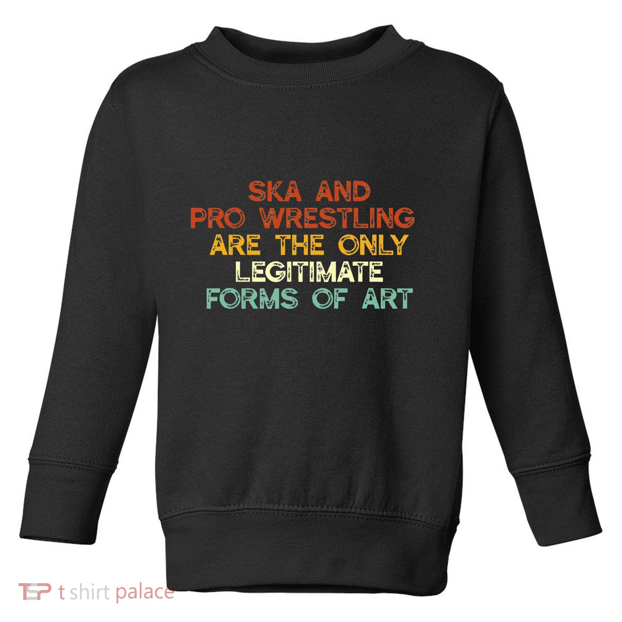 Ska And Pro Wrestling Are The Only Legitimate Forms Of Art Toddler Sweatshirt