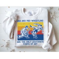 Ska And Pro Wrestling Are The Only Legitimate Forms Of Art Sweatshirt