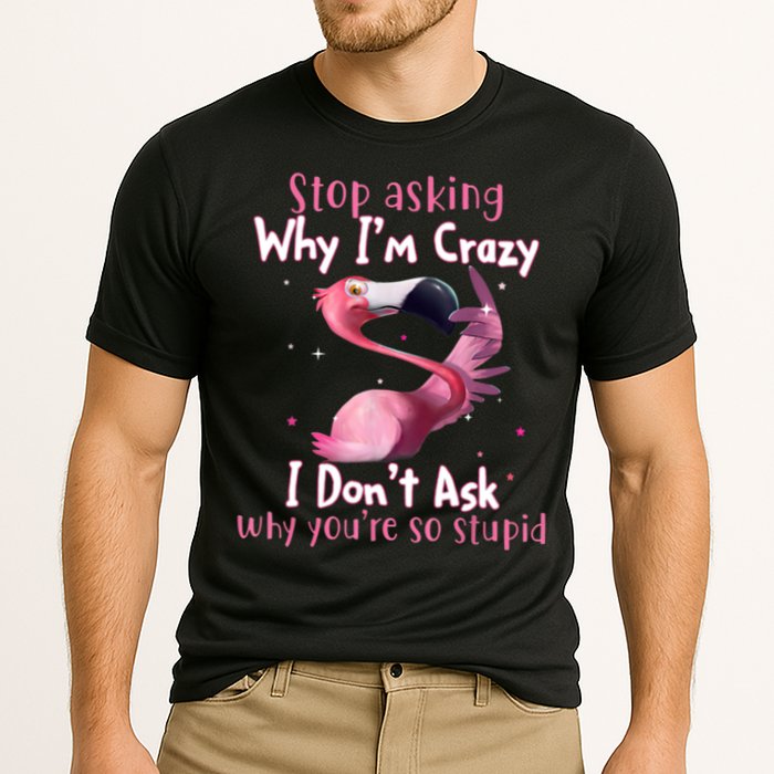 Stop Asking Why I'm Crazy I Don't Ask Why You're So Stupid Funny Performance Shirt