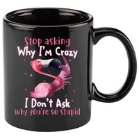 Stop Asking Why I'm Crazy I Don't Ask Why You're So Stupid Funny 11oz C Handle Ceramic Mug