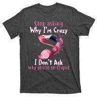 Stop Asking Why I'm Crazy I Don't Ask Why You're So Stupid Funny T-Shirt