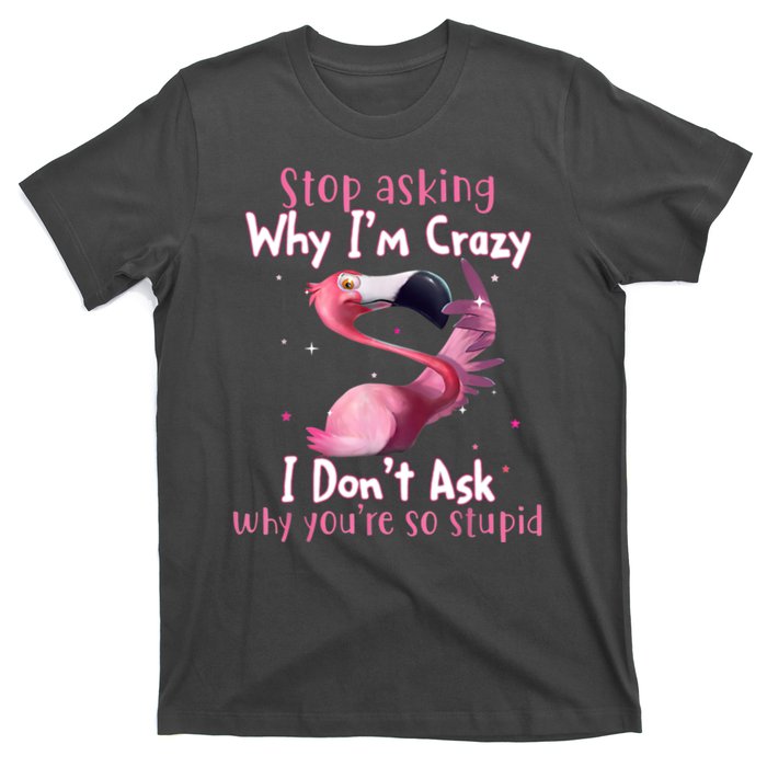 Stop Asking Why I'm Crazy I Don't Ask Why You're So Stupid Funny T-Shirt