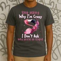 Stop Asking Why I'm Crazy I Don't Ask Why You're So Stupid Funny T-Shirt