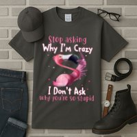 Stop Asking Why I'm Crazy I Don't Ask Why You're So Stupid Funny Tall T-Shirt
