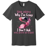 Stop Asking Why I'm Crazy I Don't Ask Why You're So Stupid Funny Premium T-Shirt