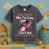Stop Asking Why I'm Crazy I Don't Ask Why You're So Stupid Funny Toddler T-Shirt