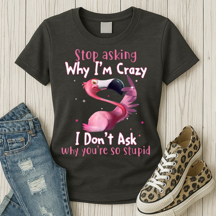 Stop Asking Why I'm Crazy I Don't Ask Why You're So Stupid Funny Womens T-Shirt