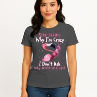 Stop Asking Why I'm Crazy I Don't Ask Why You're So Stupid Funny Womens T-Shirt