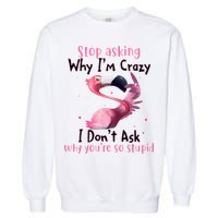 Stop Asking Why I'm Crazy I Don't Ask Why You're So Stupid Funny Garment-Dyed Sweatshirt