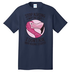 Stop Asking Why I'm Crazy I Don't Ask Why You're Stupid Tall T-Shirt