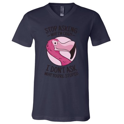 Stop Asking Why I'm Crazy I Don't Ask Why You're Stupid V-Neck T-Shirt