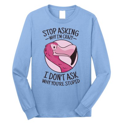 Stop Asking Why I'm Crazy I Don't Ask Why You're Stupid Long Sleeve Shirt