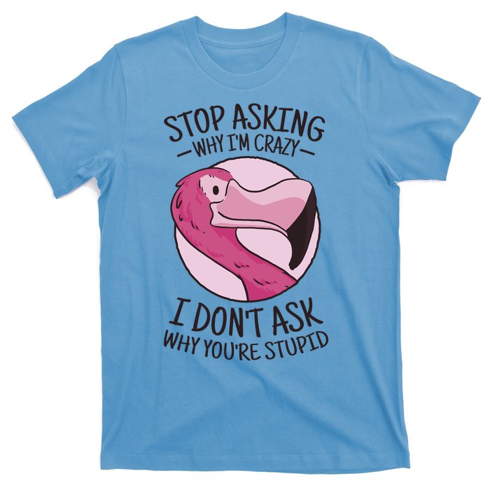 Stop Asking Why I'm Crazy I Don't Ask Why You're Stupid T-Shirt