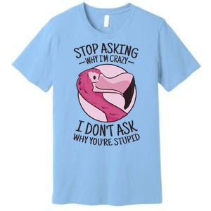 Stop Asking Why I'm Crazy I Don't Ask Why You're Stupid Premium T-Shirt