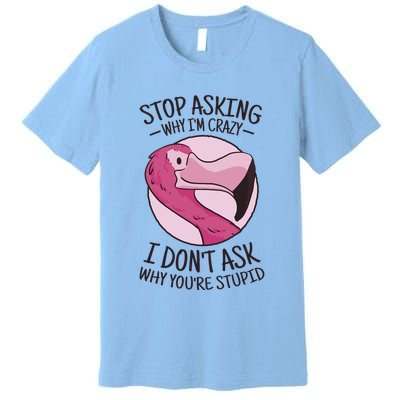Stop Asking Why I'm Crazy I Don't Ask Why You're Stupid Premium T-Shirt