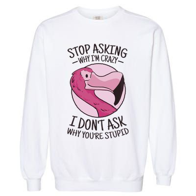 Stop Asking Why I'm Crazy I Don't Ask Why You're Stupid Garment-Dyed Sweatshirt