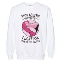 Stop Asking Why I'm Crazy I Don't Ask Why You're Stupid Garment-Dyed Sweatshirt