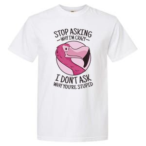 Stop Asking Why I'm Crazy I Don't Ask Why You're Stupid Garment-Dyed Heavyweight T-Shirt