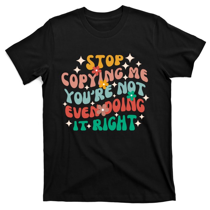 Stop Copying Me Youre Not Even Doing It Right T-Shirt