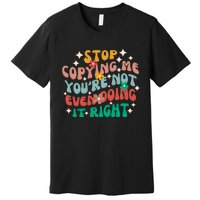 Stop Copying Me Youre Not Even Doing It Right Premium T-Shirt