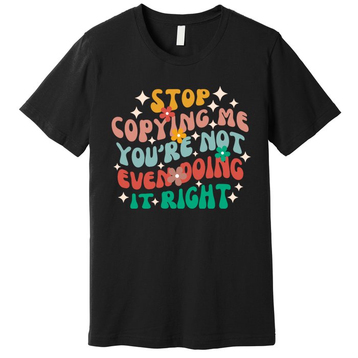 Stop Copying Me Youre Not Even Doing It Right Premium T-Shirt