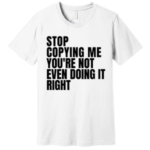 Stop Copying Me Youre Not Even Doing It Right Premium T-Shirt