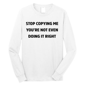 STOP COPYING ME YOU’RE NOT EVEN DOING IT RIGHT Long Sleeve Shirt