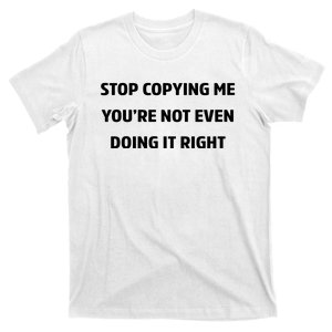 STOP COPYING ME YOU’RE NOT EVEN DOING IT RIGHT T-Shirt