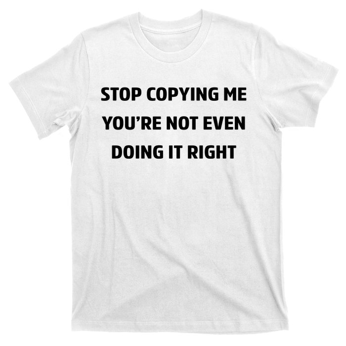 STOP COPYING ME YOU’RE NOT EVEN DOING IT RIGHT T-Shirt