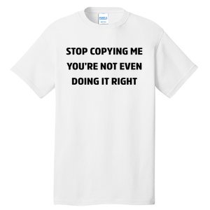 STOP COPYING ME YOU’RE NOT EVEN DOING IT RIGHT Tall T-Shirt