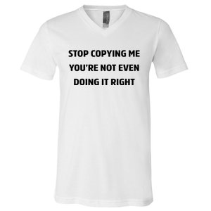 STOP COPYING ME YOU’RE NOT EVEN DOING IT RIGHT V-Neck T-Shirt