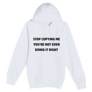 STOP COPYING ME YOU’RE NOT EVEN DOING IT RIGHT Premium Pullover Hoodie