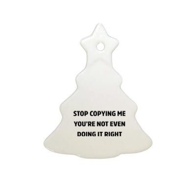 STOP COPYING ME YOU’RE NOT EVEN DOING IT RIGHT Ceramic Tree Ornament